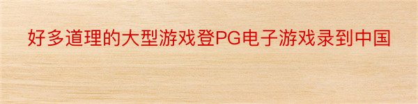 好多道理的大型游戏登PG电子游戏录到中国