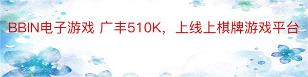 BBIN电子游戏 广丰510K，上线上棋牌游戏平台