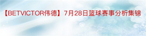 【BETVICTOR伟德】7月28日篮球赛事分析集锦