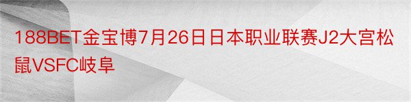 188BET金宝博7月26日日本职业联赛J2大宫松鼠VSFC岐阜