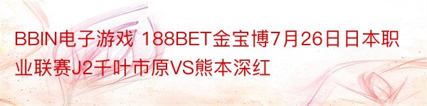 BBIN电子游戏 188BET金宝博7月26日日本职业联赛J2千叶市原VS熊本深红