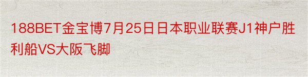 188BET金宝博7月25日日本职业联赛J1神户胜利船VS大阪飞脚