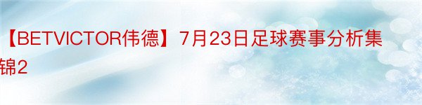 【BETVICTOR伟德】7月23日足球赛事分析集锦2
