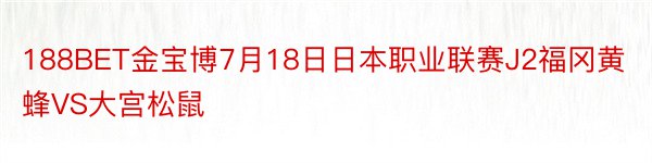 188BET金宝博7月18日日本职业联赛J2福冈黄蜂VS大宫松鼠