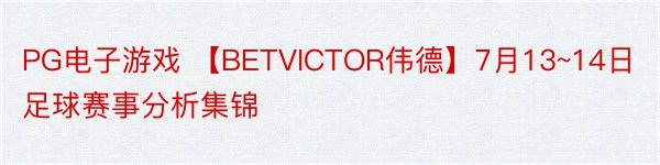 PG电子游戏 【BETVICTOR伟德】7月13~14日足球赛事分析集锦