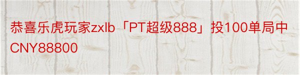 恭喜乐虎玩家zxlb「PT超级888」投100单局中CNY88800