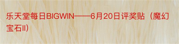 乐天堂每日BIGWIN——6月20日评奖贴（魔幻宝石II）