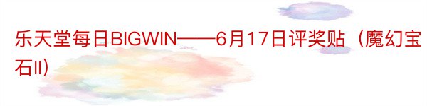 乐天堂每日BIGWIN——6月17日评奖贴（魔幻宝石II）