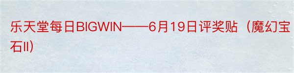 乐天堂每日BIGWIN——6月19日评奖贴（魔幻宝石II）