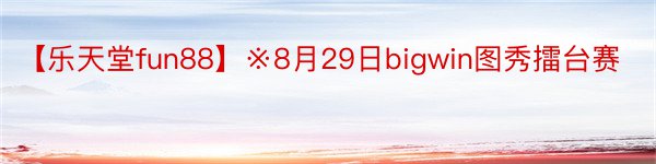【乐天堂fun88】※8月29日bigwin图秀擂台赛