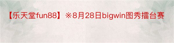 【乐天堂fun88】※8月28日bigwin图秀擂台赛