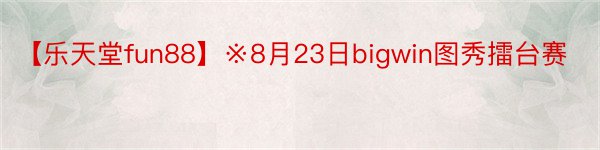 【乐天堂fun88】※8月23日bigwin图秀擂台赛