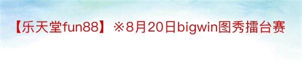 【乐天堂fun88】※8月20日bigwin图秀擂台赛