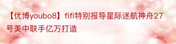 【优博youbo8】fifi特别报导星际迷航神舟27号美中联手亿万打造