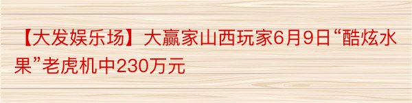 【大发娱乐场】大赢家山西玩家6月9日“酷炫水果”老虎机中230万元