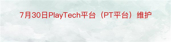 7月30日PlayTech平台（PT平台）维护